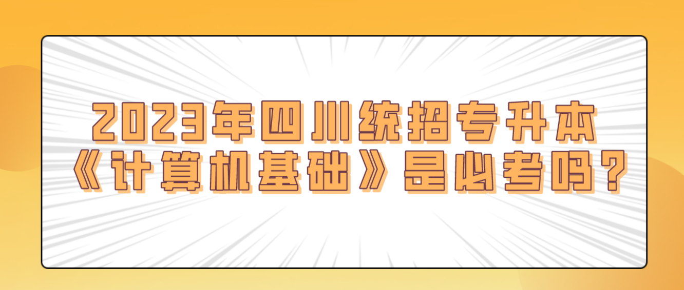 2023年四川統(tǒng)招專升本《計算機基礎》是必考嗎?