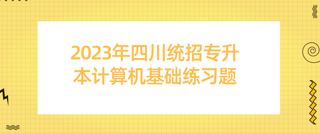 2023年四川統(tǒng)招專升本計(jì)算機(jī)基礎(chǔ)練習(xí)題（一）