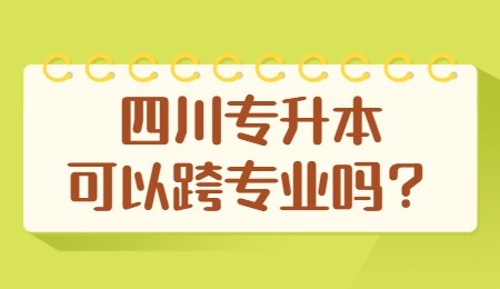 四川統(tǒng)招專升本可以跨專業(yè)嗎？