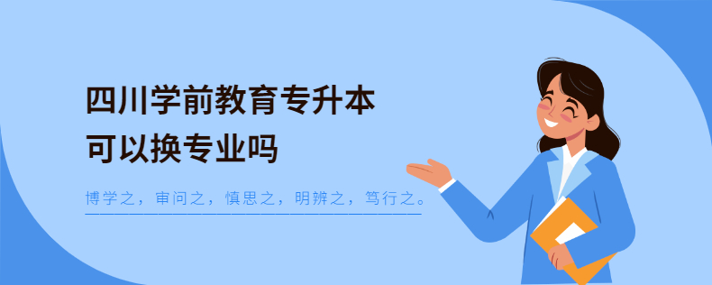 四川學(xué)前教育專升本可以換專業(yè)嗎