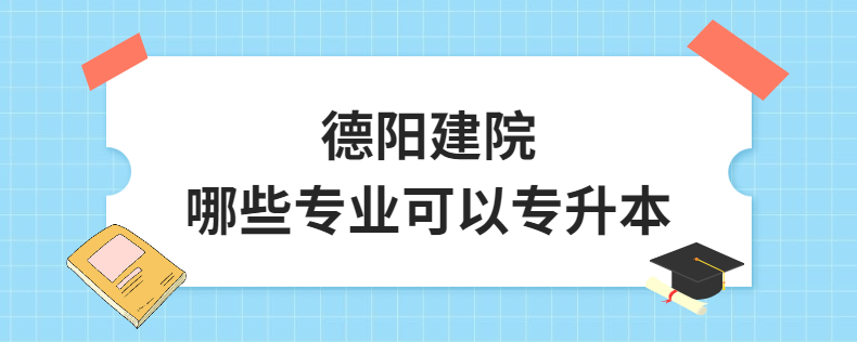 德陽(yáng)建院哪些專(zhuān)業(yè)可以專(zhuān)升本