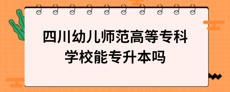 四川幼兒師范高等?？茖W(xué)校能專升本嗎