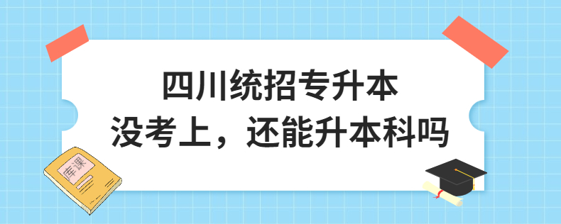 四川統(tǒng)招專升本沒考上，還能升本科嗎