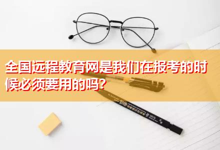 全國遠(yuǎn)程教育網(wǎng)是我們在報(bào)考的時(shí)候必須要用的嗎？