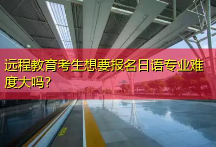 遠程教育考生想要報名日語專業(yè)難度大嗎？