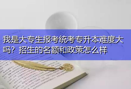 我是大專生報(bào)考統(tǒng)考專升本難度大嗎？招生的名額和政策怎么樣