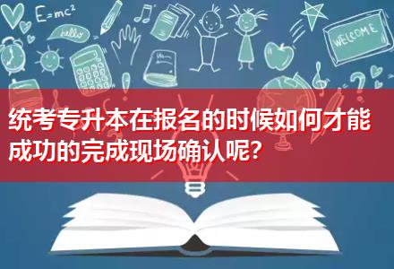 統(tǒng)考專升本在報名的時候如何才能成功的完成現(xiàn)場確認呢？