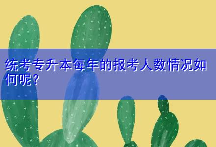 統(tǒng)考專升本每年的報考人數(shù)情況如何呢？