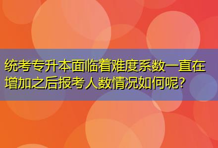 統(tǒng)考專升本面臨著難度系數(shù)一直在增加之后報(bào)考人數(shù)情況如何呢？