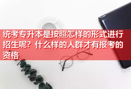 統(tǒng)考專升本是按照怎樣的形式進(jìn)行招生呢？什么樣的人群才有報(bào)考的資格