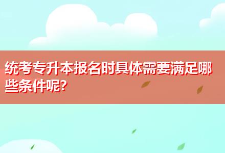 統(tǒng)考專升本報名時具體需要滿足哪些條件呢？