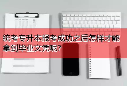 統(tǒng)考專升本報考成功之后怎樣才能拿到畢業(yè)文憑呢？