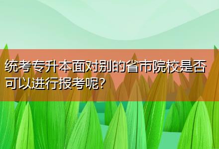 統(tǒng)考專升本面對(duì)別的省市院校是否可以進(jìn)行報(bào)考呢？