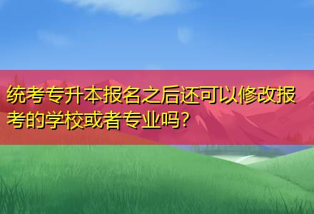 統(tǒng)考專升本報(bào)名之后還可以修改報(bào)考的學(xué)?；蛘邔I(yè)嗎？