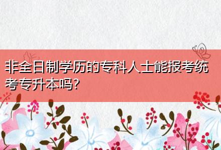 非全日制學(xué)歷的專科人士能報考統(tǒng)考專升本嗎？