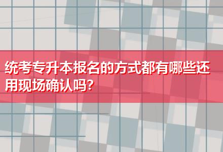 統(tǒng)考專升本報(bào)名的方式都有哪些還用現(xiàn)場確認(rèn)嗎？