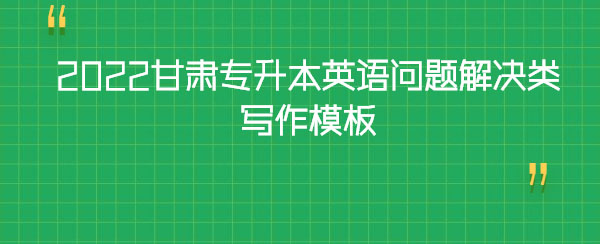 2022甘肅專(zhuān)升本英語(yǔ)問(wèn)題解決類(lèi)寫(xiě)作模板