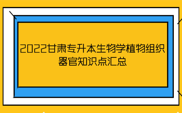 2022甘肅專升本生物學植物組織器官知識點匯總