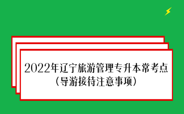 2022年遼寧旅游管理專升本?？键c(導游接待注意事項)