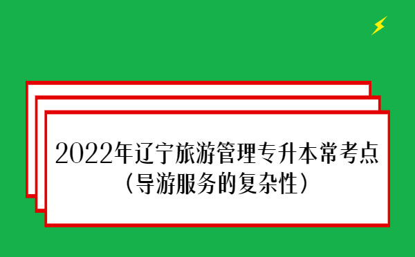 2022年遼寧旅游管理專升本?？键c(diǎn)(導(dǎo)游服務(wù)的復(fù)雜性）