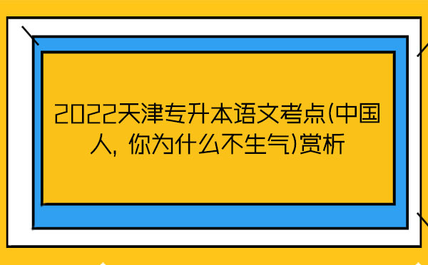 2022天津?qū)Ｉ菊Z(yǔ)文考點(diǎn)(中國(guó)人，你為什么不生氣)賞析