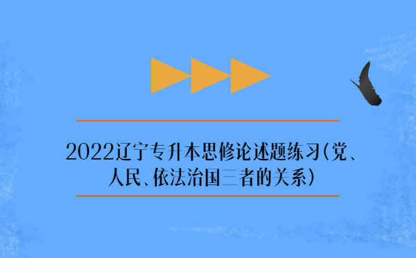 2022遼寧專(zhuān)升本思修論述題練習(xí)(黨、人民、依法治國(guó)三者的關(guān)系)