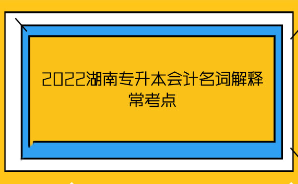 2022湖南專升本會(huì)計(jì)名詞解釋常考點(diǎn)