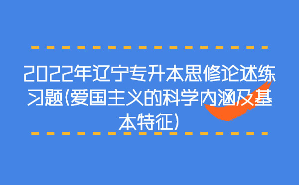 2022年遼寧專升本思修論述練習(xí)題(愛國(guó)主義的科學(xué)內(nèi)涵及基本特征)