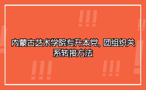 內(nèi)蒙古藝術(shù)學院專升本黨、團組織關(guān)系轉(zhuǎn)接方法