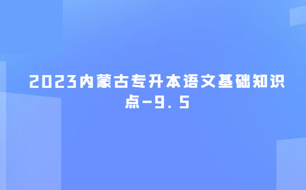 2023內(nèi)蒙古專升本語文基礎知識點-9.5