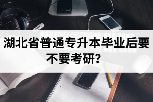 湖北省普通專升本畢業(yè)后要不要考研？