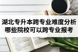 湖北專升本跨專業(yè)難度分析：哪些院?？梢钥鐚I(yè)報(bào)考？