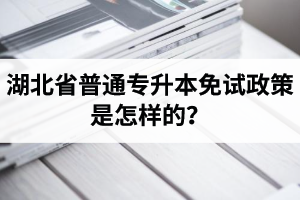 湖北省普通專升本免試政策是怎樣的？退役軍人免試專升本還能考普通本科嗎？