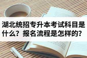 湖北統(tǒng)招專升本考試科目是什么？報名流程是怎樣的？