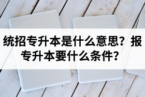 湖北統(tǒng)招專升本是什么意思？報(bào)統(tǒng)招專升本要什么條件？