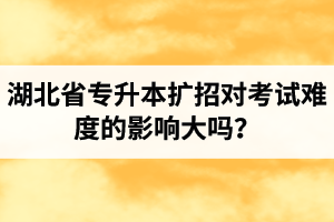 湖北省專升本擴(kuò)招對(duì)考試難度的影響大嗎？