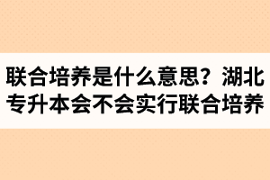 專升本聯(lián)合培養(yǎng)是什么意思？湖北省專升本會不會實(shí)行聯(lián)合培養(yǎng)？