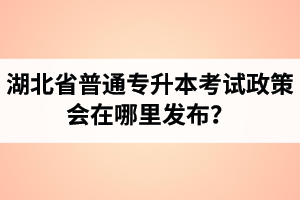 湖北省普通專升本考試政策會在哪里發(fā)布？以哪里的信息為準(zhǔn)？