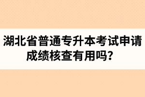 湖北省普通專升本考試申請(qǐng)成績(jī)核查有用嗎？申請(qǐng)步驟有哪些？