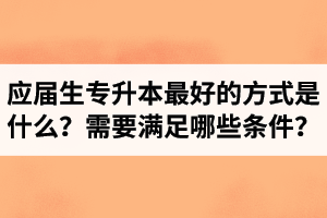 應屆生專升本最好的方式是什么？報湖北專升本需要滿足哪些條件？