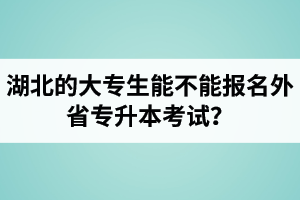 湖北的大專(zhuān)生能不能報(bào)名外省專(zhuān)升本考試？