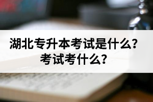 湖北普通專升本考試是什么？考試考什么？