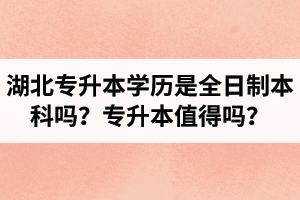 湖北專升本學(xué)歷是全日制本科嗎？專升本值得嗎？