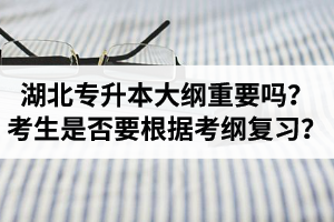 湖北專升本考試大綱重要嗎？專升本考生是否要根據(jù)考綱復(fù)習(xí)？