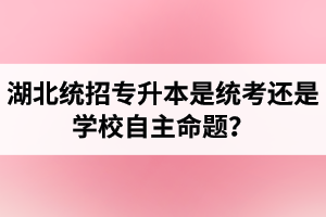 湖北統(tǒng)招專升本是統(tǒng)考還是學(xué)校自主命題？