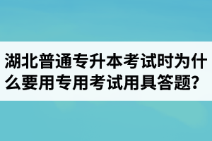 湖北普通專升本考試時(shí)為什么要用專用考試用具答題？