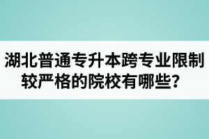 湖北普通專升本跨專業(yè)限制較嚴(yán)格的院校有哪些？