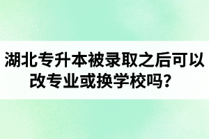 湖北專升本被錄取之后可以改專業(yè)或換學(xué)校嗎？怎么選擇院校專業(yè)比較好呢？