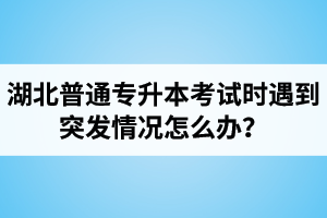 湖北普通專升本考試時(shí)遇到突發(fā)情況怎么辦？