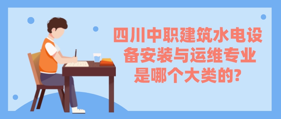 四川中職建筑水電設(shè)備安裝與運(yùn)維專業(yè)是哪個(gè)大類的?(圖1)